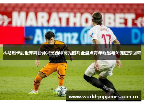 从马略卡到世界舞台孙兴慜西甲高光时刻全盘点青年崛起与关键进球回顾